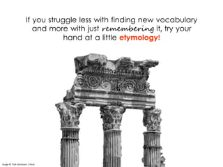 If you struggle less with finding new vocabulary
and more with just remembering it, try your
hand at a little etymology!
Image © Trish Hartmann | Flickr
 