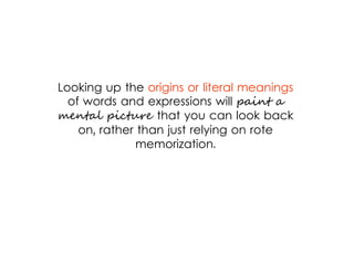 Looking up the origins or literal meanings
of words and expressions will paint a
mental picture that you can look back
on, rather than just relying on rote
memorization.
 