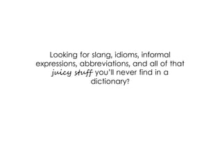 Looking for slang, idioms, informal
expressions, abbreviations, and all of that
juicy stuff you’ll never find in a
dictionary?
 