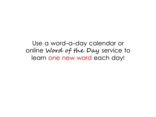 Use a word-a-day calendar or
online Word of the Day service to
learn one new word each day!
 