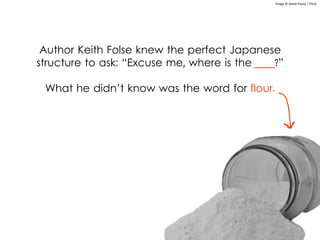 Author Keith Folse knew the perfect Japanese
structure to ask: “Excuse me, where is the ____?”
What he didn’t know was the word for flour.
Image © David Pacey | Flickr
 