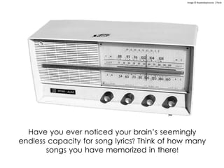 Have you ever noticed your brain’s seemingly
endless capacity for song lyrics? Think of how many
songs you have memorized in there!
Image © Roadsidepictures | Flickr
 