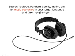 Search YouTube, Pandora, Spotify, last.fm, etc.
for music you enjoy in your target language
and look up the lyrics.
Image © eldeeem | Flickr
 
