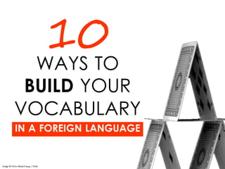 WAYS TO
BUILD YOUR
VOCABULARY
IN A FOREIGN LANGUAGE
10
Image © Chris-Håvard Berge | Flickr
 