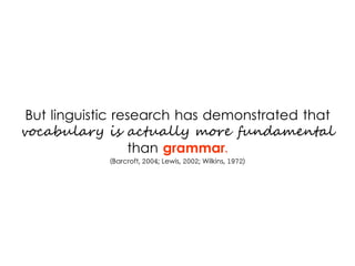 But linguistic research has demonstrated that
vocabulary is actually more fundamental
than grammar.
(Barcroft, 2004; Lewis...