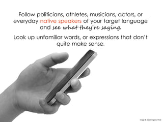 Follow politicians, athletes, musicians, actors, or
everyday native speakers of your target language
and see what they’re ...