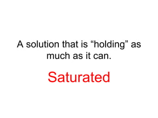 A solution that is “holding” as
       much as it can.

       Saturated
 