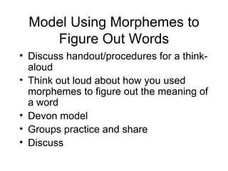 Model Using Morphemes to
     Figure Out Words
• Discuss handout/procedures for a think-
  aloud
• Think out loud about how you used
  morphemes to figure out the meaning of
  a word
• Devon model
• Groups practice and share
• Discuss
 