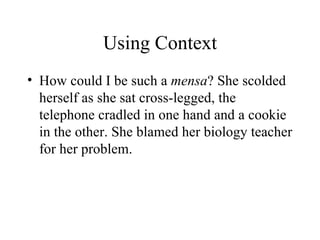 Using Context
• How could I be such a mensa? She scolded
  herself as she sat cross-legged, the
  telephone cradled in one hand and a cookie
  in the other. She blamed her biology teacher
  for her problem.
 