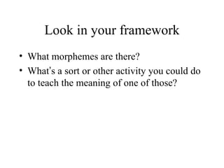 Look in your framework
• What morphemes are there?
• What’s a sort or other activity you could do
  to teach the meaning of one of those?
 