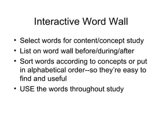 Interactive Word Wall
• Select words for content/concept study
• List on word wall before/during/after
• Sort words according to concepts or put
  in alphabetical order--so they’re easy to
  find and useful
• USE the words throughout study
 