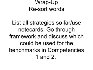 Wrap-Up
        Re-sort words

  List all strategies so far/use
     notecards. Go through
framework and discuss which
      could be used for the
benchmarks in Competencies
              1 and 2.
 