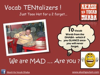 Vocab TENtalizers !
          Just Tooo Hot for u 2 forget...



                                            10 Vocab
                                       Words from the
                                       DHABA - which if
                                      you GLANCE once-
                                        you will never
                                           forget.




  We are MAD … Are you ?
Akash Ka Vocab Dhaba                          www.akashgautam.com
 