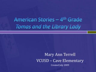 American Stories – 4th GradeTomas and the Library Lady Mary Ann Terrell VCUSD – Cave Elementary Created July 2009 
