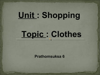 Unit  : Shopping Topic  : Clothes Prathomsuksa 6 