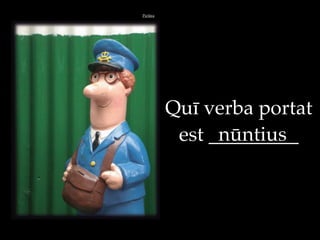 Qu" verba portat
est _________
Pict$ra
n$ntius
 