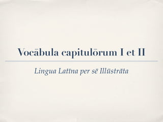 Vocābula capitulōrum I et II
   Lingua Latīna per sē Illūstrāta
 