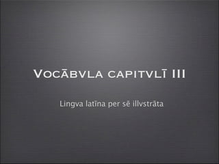 Vocābvla capitvlī III
   Lingva latīna per sē illvstrāta
 
