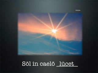 Pictūra
Sōl in caelō _______lūcet
 