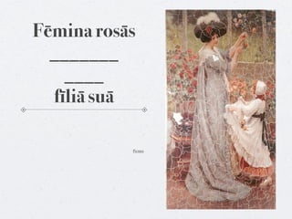 Fēmina rosās
  _______
    ____
  fīliā suā

           Pictūra
 