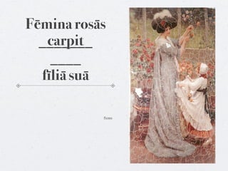 Fēmina rosās
   carpit
  _______
    ____
  fīliā suā

           Pictūra
 