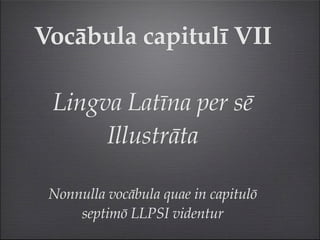 Vocābula capitulī VII

 Lingva Latīna per sē
      Illustrāta

 Nonnulla vocābula quae in capitulō
     septimō LLPSI videntur
 