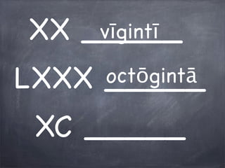 XX _____
LXXX _____
XC _____
vīgintī
octōgintā
 