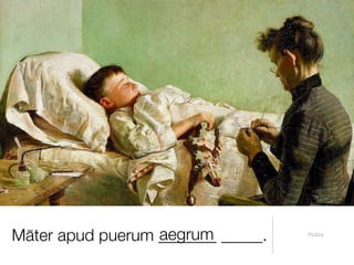 aegrum
Māter apud puerum _______ _____.   Pictūra
 