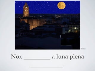 Pictūra




Nox _________ a lūnā plēnā
      ___________.
 