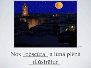 Pictūra




     obscūra
Nox _________ a lūnā plēnā
      ___________.
        illūstrātur
 