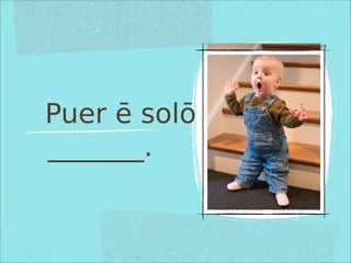 Puer ē solō
_______.
Pictūra
 