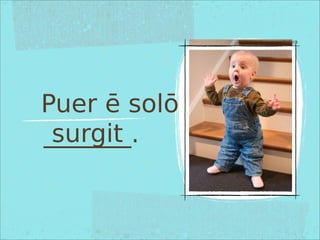 Puer ē solō
_______.
Pictūra
surgit
 