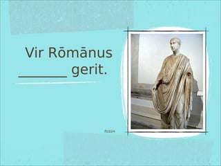 Vir Rōmānus
_______ gerit.
Pictūra
 