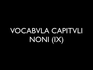 VOCABVLA CAPITVLI
    NONI (IX)
 