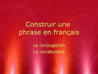 Construir une
phrase en français
    La conjugation
    Le vocabulaire
 