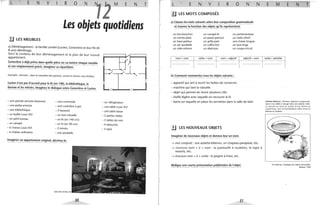 L E N v R o N
12
M E N
Les objets quotidiens
.!.J LES MEUBLES
a) Déménagement: la famille Landré (Lucien, Geneviève et leur fils de
8 ans) déménage.
Voici le conten u de leur déménagement et le plan de leur nouvel
appartement.
Geneviève a déjà prévu dans quelle pièce on va mettre chaque meuble
et son emplacement précis. Imaginez sa répartition.
Exemple: Armoire: dans la chambre des parents, contre la cloison sans fenêtre.
Lucien n'est pas d'accord pour le lit (en 140), la bibliothèque, le
bureau et les miroirs. Imaginez le dialogue entre Geneviève et Lucien.
- une grande armoire bretonne - une commode
- une petite armoire - une cuisinière à gaz
- une bibliothèque - 2 fauteuils
- un buffet Louis XVI - un lave-vaisselle
- un petit bureau - un lit (en 140 cm)
- un canapé - un lit (en 90 cm)
- 6 chaises Louis XVI - 2 miroirs
- 6 chaises ordinaires - une poubelle
Imaginez un appartement original, décrivez-le.
Style des années 50
30
...-.
f--
.....
'-~~.
- un réfrigérateur
- une table Louis XVI
- une table basse
- 2 petites tables
- 3 tables de nuit
- 4 tabourets
- 3 tapis
T L E N v R o N
!J LES MOTS COMPOSÉS
a) Classez les mots suivants selon leur composition grammaticale
et trouvez la fonction des objets qu'ils représentent.
un tire-bouchon
un monte-plats
un haut-parleur
un sac poubelle
un vide-ordures
un canapé-lit
un passe-partout
un grille-pain
un coffre-fort
un abat-jour
un portemanteau
un radio-réveil
une chaise longue
un lave-linge
un coupe-circuit
N
nom + nom verbe + nom nom + adjectif adjectif +nom
b) Comment nommeriez-vous les objets suivants:
- appareil qui sert à ouvrir les boîtes de conserves
- machine qui lave la vaisselle
- objet qui permet de réunir plusieurs clés
- étoffe légère avec laquelle on recouvre le lit
- barre sur laquelle on place les serviettes dans la sa lle de bain
.!.J LES NOUVEAUX OBJETS
Imaginez de nouveaux objets et donnez-leur un nom.
...... mot composé: une assiette-biberon, un chapeau-parapluie, etc.
...... structure nom + à + nom: la pantoufle à roulettes, le tapis à
ressorts, etc.
...... structure nom + à + verbe: le peigne à friser, etc.
Rédigez une courte présentation publicitaire de l'objet.
31
TE MEN--=--...;..;,.-
verbe + adverbe
Assiette-biberon. Mamans, apprenez progressive-
ment à vos bébés à manger dans une assiette. Celle-
ci, percée au fond et munie d'une tétine en
caoutchouc sert d'intermédiaire idéal entre le
biberon et l'assielle.
Q Carelman, Catalogue des objets introuvables,
Balland, 1969
 