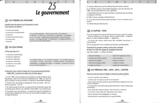 L A 5 o c
-S É
T
Le gouvernement
.!.J LES FORMES DU POUVOIR
À quelle forme de pouvoir vous font penser les mots
et les formules du tableau?
- la monarchie absolue
- la monarchie constitutionnelle
- la dictature
- la démocratie parlementaire
- la bureaucratie
- l'anarchie
3..1 LES ÉLECTIONS
a) Pour qui vote-t-on ?
- les élections présidentiel,les
- les élections législatives
une assemblée législative - l'absence de pouvoir - la constitution -
un dictateur - le droit divin - une élection - le Parlement - un président-
un roi - une reine - l'opposition gouvernementale - le pouvoir absolu -
le Sénat - le suffrage universel - un référendum - un régime autoritaire -
le pouvoir abusif de l'administration.
É
- les élections régionales
- les élections cantonales
- les élections municipales
- un référendum
les conseillers généraux -les conseillers municipaux - les conseillers régionaux
- les députés - le maire - les ministres - le Premier ministre - le président de
la République - le président de la région -les sénateurs - personne (on répond
oui ou non à une question).
b) Remettez dans l'ordre les étapes de la vie du gouvernement Rocard
(1988-1991). (la phrase du début est à la bonne place.)
1. 8 mai 1988. François Mitterrand (socialiste) est réélu président de la
République. Mais lors des élections législatives de 1986, son parti (le
parti socialiste) n'avait pas obtenu la majorité à l'Assemblée nationale.
2. Premier tour des élections législatives. Partis de droite: 40,5 % -
Partis de gauche: 37,5 %.
3. M. Rocard essaie de former un gouvernement d'ouverture (avec des
centristes) pour obtenir une majorité à l'Assemblée. llfil'Y par(ient pas.
4. Deuxième tour des élections: les partis de gauch'e (socialistes et
communistes) obtiennent 52 % des voix mais le parti socialiste n'a pas
la majorité absolue.
58
L A 5 o c
5. François Mitterrand nomme Michel Rocard Premier ministre.
6. le Président dissout l'Assemblée législative issue des élections de
1986. De nouvelles élections sont organisées.
7. Michel Rocard forme un gouvernement comprenant des socialistes
et quelques centristes.
8. Édith Cresson remplace Michel Rocard.
9. Le gouvernement Rocard gère pendant 3 ans les affaires de la
France.
10. Michel Rocard démissionne.
l.J LE SUFFIXE -TlON
Il est très productif et a permis de former des noms à partir de verbes.
- Avec les verbes en er, on ajoute -ation au radical (créer --7 création).
Mais il y a des exceptions (digérer --7 digestion).
- La forme des autres verbes peut être modifiée (construire --7
construction).
Voici le programme d'un candidat aux élections présidentielles.
Transformez les groupes verbaux comme dans l'exemple
de façon à en faire des slogans de campagne électorale.
créer des emplois --7 création d'emploi
- réduire le chômage - réaliser des logements sociaux
- construire des centres culturels - former les jeunes
- augmenter les salaires - éduquer les enfants
- diminuer les charges sociales - s'intégrer à l'Europe
- protéger les citoyens - augmenter les exportations
±.J LES PRÉFIXES PRO-, NON-, ANTI-, CONTRE-
Donnez le sens des mots en italique et classez-les selon le préfixe.
- Il est non-violent et anti-militariste.
- Les deux pays ont signé un pacte de non-agression.
- Dans ce pays, les forces armées pro-gouvernementales s'opposent à un mou-
vement de guérilla.
- Les services de contre-espionnage auraient démonté un réseau d'espionnage
économique.
- Vous n'avez pas compris la phrase. Vous avez fait un contresens.
- C'est l'hiver, il faut mettre de l'antigel dans votre voiture.
- Elle est partisane d'une pédagogie non-directive.
- Patrick prend le contre-pied de tout ce que dit Mireille.
59
/
E T__:.aÉ
 