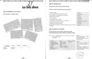 L A 5 0
.!J LES INCIDENTS ET LES DÉLITS
lisez ces faits divers et complétez la grille_
Lieu du délit Auteur(s) Victime(s)
ou de l'incident
Toulouse un vendeur
(dans la rue) de reptiles
, ,
c
7
E T E
Les faits divers
De brefs incidents, ponctués de jets
de pierres, ont opposé des policiers,
venus chercher une moto volée, à
environ 200 jeunes d'une cité popu-
laire de Dreux (Eure-et-Loire) dans
la nuit de vendredi à samedi. Un
gardien de la paix a été légèrement
blessé, ainsi que quelques jeunes
atteints par des pierres, alors qu'ils
tentaient de récupérer leur moto
dans la cité des Chamarts.
Midi·Libre, 9.06.9/
Déroulement
62
. 'er de l' ar-
pour SOUtl~rents de son
gent aux P vef ses
. afin de pa, .
all11e, étudiant
dettes,. U~ait imaginé
lyonnais a '. à ' enlè-
f · crane
de alre fiancée.
t de sa '
vemen nciers ont
Mais les po la cerli-
rapidelnent eU t n' était
e ce fap
tude qu _ 1 arrêtant
PaS ree , deuX
et les
" amant . 1 savaient
. qUI ecopaInS
aidés. b e 220591
Mail-LI r ,
L A 5 0 C
~
,
LES DELINQUANTS
a) Trouvez dans la liste les auteurs des délits ci-dessous_
b) Classez ces délits selon la gravité que vous leur attribuez.
1. Voler une voiture.
2. Enlever quelqu'un pour toucher une rançon .
3. Faire exploser une bombe dans un lieu public.
4. Mettre le feu à une forêt.
5. Tuer par jalousie.
6. Tuer quelqu'un pour le voler.
7. Transmettre un document secret à un autre pays.
8. Obtenir de l'argent par la menace.
9. Fabriquer de la fau sse monnaie.
10. Entrer dans une maison en cassant la fenêtre pour voler ce qui est
à l'intérieur.
lJ LA POLICE ET LA JUSTICE
Vous êtes metteur en scène de cinéma. Imaginez dans le détail
le déroulement des scènes suivantes. Utilisez le vocabulaire du tableau.
Exemple: Scène 1 : Deux heures du matin. Une voiture s'arrête près du château.
Deux hommes descendent.
Ilsescaladent...
- un policier
un agent de police
un inspecteur de police
un commissaire de police
un gendarme
-arrêter
passer les menottes
mettre en prison
garder - surveiller
libérer
- s'évader - s'échapper
- chercher - rechercher
suivre - filer
- un juge
un avocat se cacher - se dissimuler
le tribunal - un procès
être condamné
63
,
E
un assassin
un cambrioleur
un espion
un faussaire
un kidnappeur
un meurtrier
T
un pyromane (un incendiaire)
un racketeur
un terroriste
un voleur
Scène 1
,
E
Vol avec effraction dans un château
de la banlieue de Rouen.
Surpris par le gardien, les cambrio-
leurs sont arrêtés.
Scène 2
Après une nuit de recherche, les
deux évadés de la prison de
Clairvaux sont repris par la police.
Scène 3
Au moment où il déposait une
bombe devant la Préfecture, le ter-
roriste est arrêté. Il était suivi depuis
huit jours par la police.
 