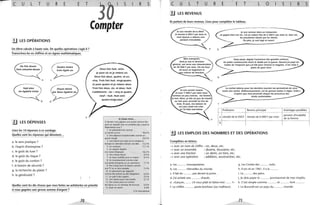 f
c u L T u R E E T
.!J LES OPÉRATIONS
Un élève calcule à haute voix. De quelles opérations s'agit-il ?
Transcrivez-les en chiffres et en signes mathématiques.
Six fois douze
font soixante-douze
Sept plus
a
b
!.J LES DÉPENSES
c
d
Quatre moins
trois égale un
Douze divisé
par deux égalent six
Lisez les 14 réponses à ce sondage.
Quelles sont les réponses qui dénotent...
a. le sens pratique?
b. l'esprit d'entreprise?
c. le goût du luxe?
d. le goût du risque?
e. le goût du confort?
f. le besoin de sécurité?
g. la recherche du plaisir?
h. la générosité?
e
S
Compter
Deux fois huit, seize.
je pose six et je retiens un.
Deux fois deux, quatre, et un,
cinq, Trois fois huit, vingt~quatre,
Je pose quatre et je retiens deux,
Trois fois deux, six, et deux, huit,
J'additionne: six - cinq et quatre,
neuf - huit. Huit cent
" quatre-vingt-seize
Si j'étais riche.. ,
R S
Si demain vous gagniez une grosse somme d'ar-
gent sur laquelle vous ne comptiez pas, à quoi la
dépenseriez-vous?
1. Un placement sûr comme
un terrain ou l'or 30,6 %
2. Une dépense exceptionnelle comme un
grand voyage 24,9 %
3. Une réserve qui reste sur le compte en
banque en attendant d'avoir une idée 12,4 %
4. les vacances 11,1 %
5. Un rapport régulier
à la Caisse d'épargne
6, Une voiture neuve
7. Un beau mobilier pour la maison
8. Un investissement comme créer
10.2 %
9.4%
9.4%
une petite entreprise ou un commerce 7,7 %
9. Des choses pour la maison comme
une TV ou un lave-vaisselle 7,4 %
10. Un placement qui rapporte
comme des actions ou des obligations 6,0 %
11 . Un prêt à des copains 2,9 %
, 2, Une réserve pour mes impôts 2,1 %
13. Des choses pour soi comme
Quelles sont les dix choses que vous feriez ou achèteriez en priorité
si vous gagniez une grosse somme d'argent?
des bijoux ou un manteau de fourrure 2,0 %
14. Jouer au casino 0,3%
CCA international
70
c u L T u R E E T L o S R.;........;;;S
.!J LES REVENUS
Ils parlent de leurs revenus. lisez pour compléter le tableau.
~
Je suis retraité de la SNe). .Je touche 6 000 F par mOÎS et
mon épouse a obtenu une
pension d 'invalidité.
! Je gagne bien ma vie. J'ai un salaire fixe de 6 500 F par mois et, bien sûr,
E
Je suis serveur dans un restaurant.
. les pourboires laissés par les clients.
_____ De plus, je suis logé et nourri.
a b
Mon entreprise, G Vous savez, depuis l'ouverture des grandes surfaces,
dont j e suis le directeur ~ 1 les petits commerçants tirent le diable par la queue. Ouand j'ai payé les
gé néral. me ve rse un,e ré muné ration . traites de l'emprunt que j'ai fait pour ré nover le magasin, il me reste â
de 30 000 F par mOIs. On me four- peine de quoi vivre.
nit aussi un logement et ...~---~~:...__- - - - - - - - - - - - - - - - -
ne voiture de fonction./' ....
d
c
Je suis ouvrier maçon
et avec 7 000 F par mois nous
sommes un peu coincés, ma femme
et moi. Alors, je fais un peu de travail
c2e cachet obtenu pour ma dernière tournée me permettrait de vivre
, toute une année. Malheureusement, j'ai de grosses dettes à régler. Enfin!
J'espère que mon prochain disque me procurera des
___ droits confortables.
au noir pour arrondir les fins de
mois. Et puis, ma maison ne
m'a pas coûté très cher.
Je "ai faite mOÎ-mëme. Profession Revenu principal Avantages parallèles
a retraité de la SNCF retraite de 6 000 Fpar mois
pension d'invalidité
de sa femmee
b
±.J LES EMPLOIS DES NOMBRES ET DES OPÉRATIONS
Complétez en lettres.
~ avec un nom de chiffre: un, deux, etc.
~ avec un ensemble : dizaine, douzaine, etc.
~ avec une fraction : un demi, un tiers, etc.
~ avec une opération : addition, soustraction, etc.
a. Les ......... mousquetaires. g. Les Contes des ......... nuits.
b. Les ......... Merveilles du monde. h. Il est né en 1961. Il a la .........
c. Il fait les ......... pas devant la porte. ! i. La ......... des pains.
d. J'ai acheté une ......... d'œufs. j. Je dois payer le ......... provisionnel de mes impôts.
e. «Garçon, ...... s'il vous plaît et faites-moi ...... !" k. C'est simple comme ......... et ......... font .........
f. Le chiffre ...... ... porte bonheur (ou malheur). 1. Le Burundi est un pays du ......... monde.
71
 