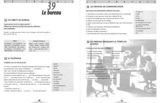 L E T R A
9
A
Le bureau
.!J LES OBJETS DU BUREAU
À quoi peuvent servir les objets suivants?
Indiquez leur fonction normale mais aussi des utilisations
moins habituelles.
Exemple: une règle peut servir à tracer un trait, à souligner, mais aussi à se gratter le
dos, à caler la table, etc.
Objets
un agenda - une agrafeuse - un
bloc-note - une calculette - un cen·
drier - une chemise - des ciseaux -
un classeur - une gomme - une
règle graduée - un tube de colle.
3.1 LE TÉLÉPHONE
Complétez avec les mots de la liste
Quelques fonctions
agrafer - coller - compter - couper
- classer - effacer - mesurer - noter
des rendez-vous - prendre des
notes - ranger des documents -
tracer - ete.
15 heures. La secrétaire de M. Renaud est plongée dans la lecture d'un maga-
zine passionnant. Tout à coup, le téléphone...... La secrétaire... ...
"Allô! Oui, c'est bien les établissements Renaud.»
Àce moment précis M. Renaud rentre du déjeuner.
"Attendez un instant Madame. Ne......... pas! Monsieur Renaud! Vous avez
eu un ...... de Gérard Coursil à 14 h. Il doit vous...... à 18 h. Comme je serai
partie à cette heure-là, je lui ai dit de vous...... sur votre...... personnelle.
- Mais Christine vous savez bien qu'elle est en... ... Ça fait deux jours que je
n'arrive pas à avoir la..... . Donnez tout de suite un...... à M. Coursil pour
l'avertir !
- C'est que je n'ai pas son... ...
t 
- Eh bien, cherchez-le dans l'...... ou sur le ...... Ce n'est pas'sorcier !»
90
appeler
rappeler
sonner
décrocher
raccrocher
faire un numéro
un appel
un coup de fil
une ligne
la tonalité
être en dérangement
l'annuaire
le minitel
L L E T R A v
lJ LES MOYENS DE COMMUNICATION
Quel moyen de communication utiliseriez-vous pour...
a. Transmettre un curriculum vitae à une entreprise qui vous l'a demandé.,
b. Contacter un ami que vous n'avez pas vu depuis dix ans.
e. Avertir votre famille que vous ne pouvez pas rentrer ce soir.
d. Féliciter un ami le jour de son mariage.
e. Avertir un(e) ami(e) qui n'a pas le téléphone que vous n'êtes pas libre
ce soir.
f. Confirmer une réservation d'hôtel faite par téléphone.
g. Faire une déclaration d'amour.
h. Rompre une liaison amoureuse.
i. Vous réconcilier avec la personne avec laquelle vous avez rompu.
, ~
LES PREFIXES INDIQUANT LE TEMPS OU
L'ESPACE
a) Donnez le sens des mot~ en italique.
- le théâtre d'avant·garde
- l'époque post-industrielle
- une action préméditée
ï une entrecôte
- l'a rès·guerre
- un interligne
1
b) Comment appelle-t-on ?
1. le moment après le dîner
2. l'inter';t"ption entre deux actes d'une pièce de théâtre
3. l'espace entre deux points
4. la péJiode qui précède la guerre
5. une réunion .entre plusieurs ministres
6. l'époque qui précède l'apparition de l'écri ure
91
A
le téléphone
le télex
le fax
la lettre
le télégramme
un mot glissé sous la porte
un cadeau symbolique'
(fleurs, ete.)
la communication directe
un messager
ete.
L
 