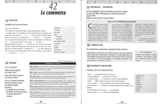 L E T R A
42
A L
Le commerce
.!.J ACHETER
Complétez avec les mots de la liste.
Deux mères de famille:
«C'est bientôt la rentrée des·classes. Il faut que j'habille les enfants.
une affaire
un rabais
des soldes
payer
- Tu devrais aller à la «Fouillerie». Ils vont bientôt fermer le magasin pour
rénovation. Alors ils font......... Ils ......... tout leur stock à des prix imbat-
tables. Et je t'assure, il y a vraiment des ......... ! Hier, j'ai ..... .. .. trois panta-
en liquide
en espèces
lons, six chemises et des chaussettes. Comme ça faisait dans les 1 500 F, j'ai
osé ...... le prix total. Eh bien, ils m'ont fait ......... de 100 F.
une carte de crédit
un chèque
Mais fais attention quand tu ......... à la caisse. Il y a un monde fou et ils sont
acheter
débordés. J'étais avec Martine qui avait juste pris une chemise à 40 F. Elle a
payé avec un billet de 200 F. La caissière lui a ......... sur 100 F. Martine ne
s'en est aperçue qu'une fois dehors. Alors un bon conseil: ne paie pas en
......... ! Paie avec ......... ou .........
liquider
marchander
rendre la monnaie
~ VENDRE
Lisez ce document.
Quelles sont les qualités
du vendeur idéal?
Faites brièvement le portrait
du mauvais vendeur.
Face à un vendeur redoutable,
l'acheteur doit faire preuve
de certaines qualités.
Énumérez:
-) les qualités du bon acheteur.
-) les défauts du mauvais acheteur
(l'acheteur idéal pour le
vendeur).
(STAFF nO2, trimestriel, février 1991 )
o Typologie des vendeurs
• Le charmeur: il sait établir un climat qui favorise les situations qui lui per-
mettront de développer une véritable stratégie de séduction. Pour séduire, il
sait jouer de sa voix et de ses gestes.
• Le copain: très sociable, il sait avant tout nouer des relations qui deviennent
vite très conviviales. II peut avoir un peu de lTIal à conclure.
• L'égal à égal: il a sensiblement les mêmes dispositions que le copain, si ce
n'est qu'il introduit un peu plus de distance dansses relations.
• Le rouleau-compresseur :il ne s'agit pasd'un bulldozer, car ce qui le carac-
térise ce n'est pas tant son énergie que sa ténacité. Là où il est le meilleur, c'est
pour conclure une vente. C'est celui qu'on met sur les gros coups.
• Le savallt: passionné par son produit, c'est un véritable technicien qui pousse
le raffinement jusqu'à connaître parfaitement les produits concurrents. Ses
argumentssont so~vent impeccab le~ et donc décisifs pour emporter une vente.
• Le caméléolt : lorsqu'il entre dans un bureau, il prend la couleur de la
moquette! Ce n'est pas grâce à un manque de ~ersonnalité, mais plutôt grâce
à une très grande capacité d'écoute. En effet, écoutant beaucoup le client, il sait
très vite faire la s nthèse de la demande et conclure dans la facilité.
96
L E T R A
lJ IMPORTER - EXPORTER
Faites un graphique montrant l'évolution du commerce français
du papier de 1988 à 1990 ainsi que ses perspectives d'avenir
jusqu'en 1994. i
Quelles sont les raisons de cette évolution?
v A L
BILAN DU COMMERCE DU PAPIER
C
es dernières années, le défi-
cit extérieur du secteur
papier n'avait cessé de
grimper. En deux ans, il est passé
de 11 milliards de francs à 15,5.
Mais des signes d'espoir apparais-
sent, puisqu'en 1990 ce chiffre s'est
stabilisé à 15,4 milliards de francs
cootre 15,5 en 1989. En 1990, les
exportations françaises ont pro-
gressé de 8,4 % par rapport à l'an-
iJ L'EMBALLAGE
née précédente (2,2 millions de
tonnes), tandis qu'on importait 3,8
millions de tonnes, soit + 6,6 %. Ce
coup de frein tient à la chute des
cours mondiaux de la pâte à papier,
mais aussi à la mise en route, dans
l'Hexagone. de nouvelles usines.
Au total, la capacité de production
de l'industrie française devrait
atteindre 10 millions de tonnes de
papier-carton en 1993, contre un
Sous quelle forme se présentent en général les objets suivants?
des allumettes - des bonbons - des cachets d'aspirine - du ciment - des ciga-
rettes - de la colle - de la confiture - de l'essence - de l'encre pour stylo - de
l'eau minérale - des haricots en conserve - de l'huile pour moteur - des livres
- de la lessive - du miel - de la peinture - des paquets de cigarettes - des
pommes de terre - du parfum - du vin.
2J DONNER ET RECEVOIR
Complétez avec un synonyme de donner.
- Henri ...... un bouquet de fleurs à sa fiancée.
- Le vieux célibataire ...... sa fortune à son neveu.
- Le collectionneur ...... un timbre grec contre un timbre espagnol.
- Hervé ...... 1000 F à Michel qui les lui rendra dans huit jours.
- La Croix Rouge ...... de la nourriture et des couvertures aux sinistrés.
- Mme Renaud a ...... sa fillette à sa voisine pendant qu'elle allait chez le
médecin.
- La vieille ferme en ruines a été ...... aux vagabonds.
- Dans le métro, il a ...... sa place à une dame âgée.
97
peu plus de 7 millions l'année der-
nière, pour une consommation de
8,72 millions de tonnes. La seule
production de pâte à papier s'élè-
vera à 3,5 millions de tonnes en
1994, contre 2,8 en 1990. Le déficit
commercial devrait donc se réduire
peu à peu.
Le Guide pratique de l'exportation.
Édition 1991. Numéro hors série du
Nouvel Économiste.
Types d'emballages
une boîte - une bouteille - un bidon
- une caisse - une cartouche - un fla-
con - un paquet - un pot - un sac -
un tube
abandonner
avancer
céder
confier
distribuer
échanger
léguer
offrir
 