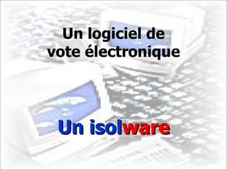 Un logiciel de vote électronique Un isol ware 