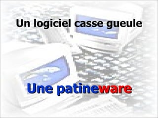 Un logiciel casse gueule Une patine ware 
