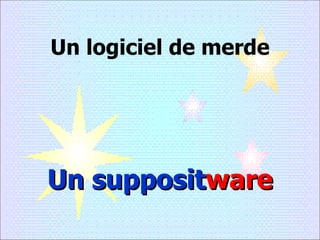 Un logiciel de merde Un supposit ware 