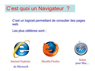 C’est quoi un Navigateur ? C’est un logiciel permettant de consulter des pages web Les plus célèbres sont : Internet Explorer de Microsoft Mozilla Firefox Safari pour Mac…