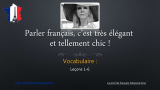 Parler français, c’est très élégant
Vocabulaire :
Leçons 1-6
et tellement chic !
La prof de français: Mossina Innahttp://innamoss.blogspot.ru/
 