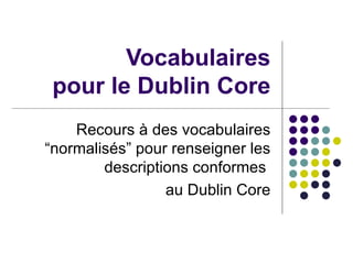 Vocabulaires pour le Dublin Core Recours à des vocabulaires “normalisés” pour renseigner les descriptions conformes  au Dublin Core 
