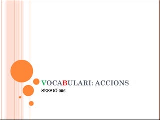 VOCABULARI: ACCIONS
SESSIÓ 006
 