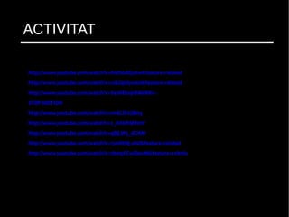 http://www.youtube.com/watch?v=8nDt0dGjxtw&feature=related
http://www.youtube.com/watch?v=zJ6ZqUiyw6o&feature=related
http://www.youtube.com/watch?v=V4tNEknjrBA&NR=1
STOP MOTION
http://www.youtube.com/watch?v=rmkLlVzUBn4
http://www.youtube.com/watch?v=2_HXUhShhmY
http://www.youtube.com/watch?v=qBjLW5_dGAM
http://www.youtube.com/watch?v=15mRtNj-zAU&feature=related
http://www.youtube.com/watch?v=7bmpFCwZbwM&feature=relmfu
ACTIVITAT
 