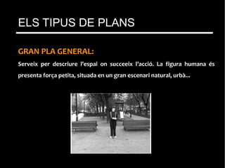 GRAN PLA GENERAL:
Serveix per descriure l’espai on succeeix l’acció. La figura humana és
presenta força petita, situada en un gran escenari natural, urbà...
ELS TIPUS DE PLANS
 